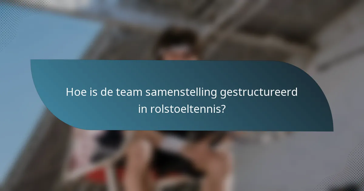 Hoe is de team samenstelling gestructureerd in rolstoeltennis?