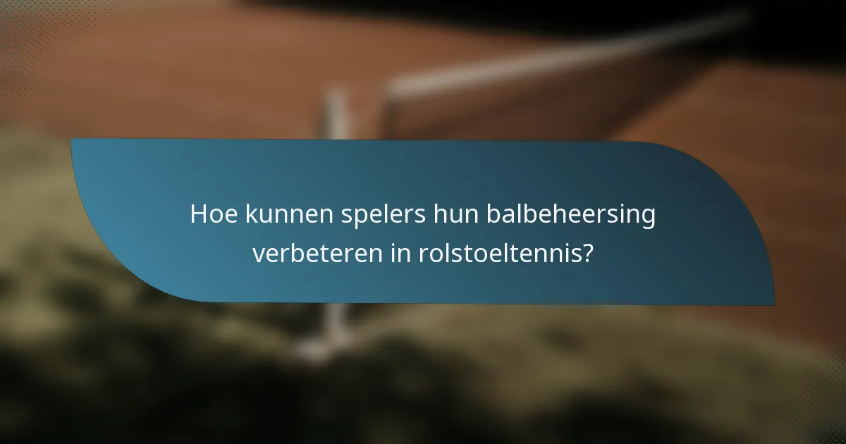 Hoe kunnen spelers hun balbeheersing verbeteren in rolstoeltennis?