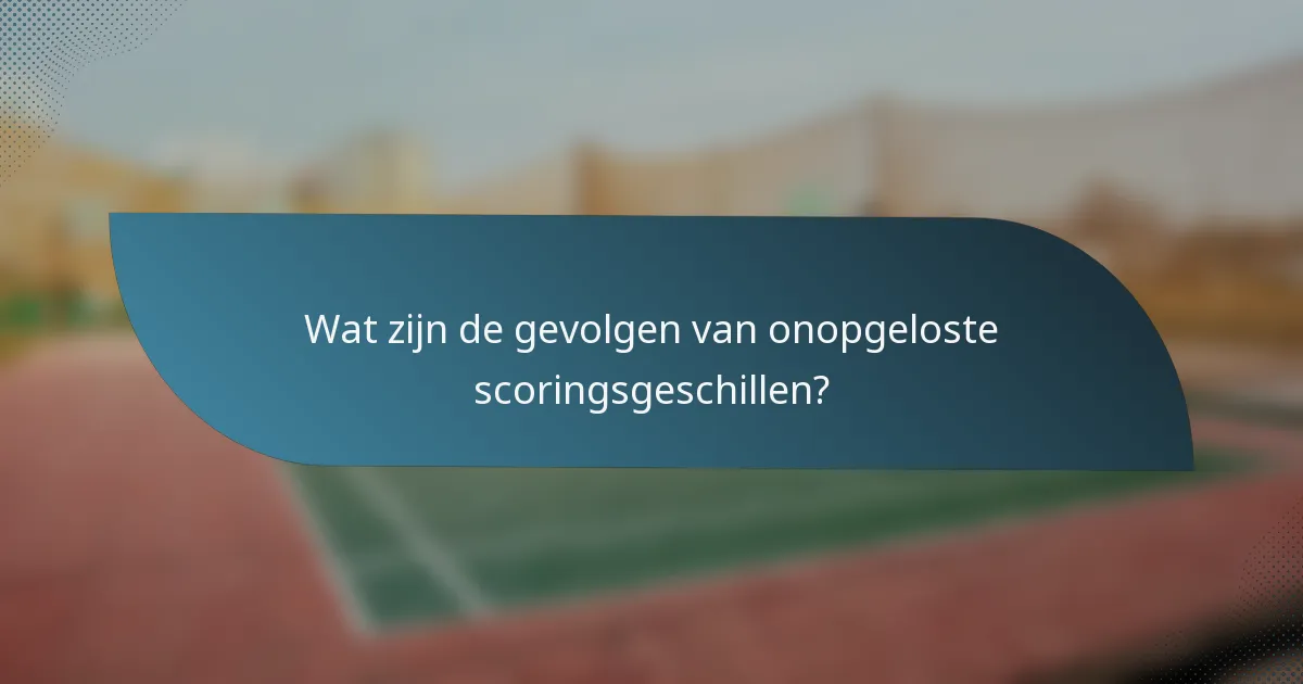 Wat zijn de gevolgen van onopgeloste scoringsgeschillen?