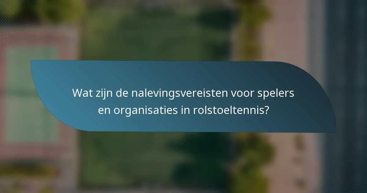 Wat zijn de nalevingsvereisten voor spelers en organisaties in rolstoeltennis?