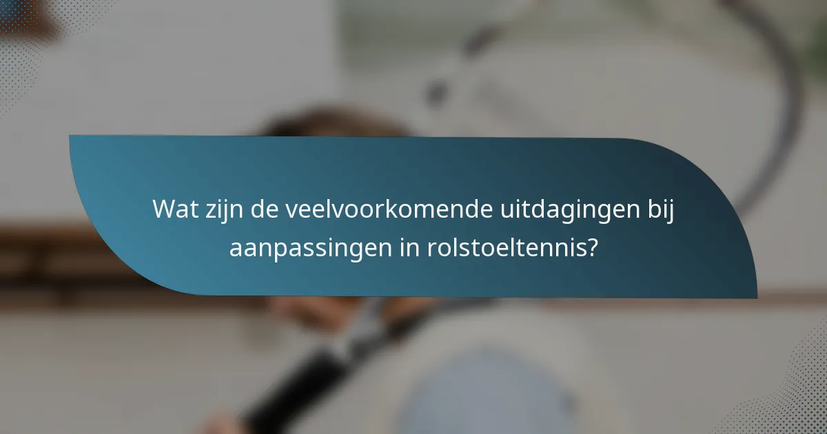 Wat zijn de veelvoorkomende uitdagingen bij aanpassingen in rolstoeltennis?