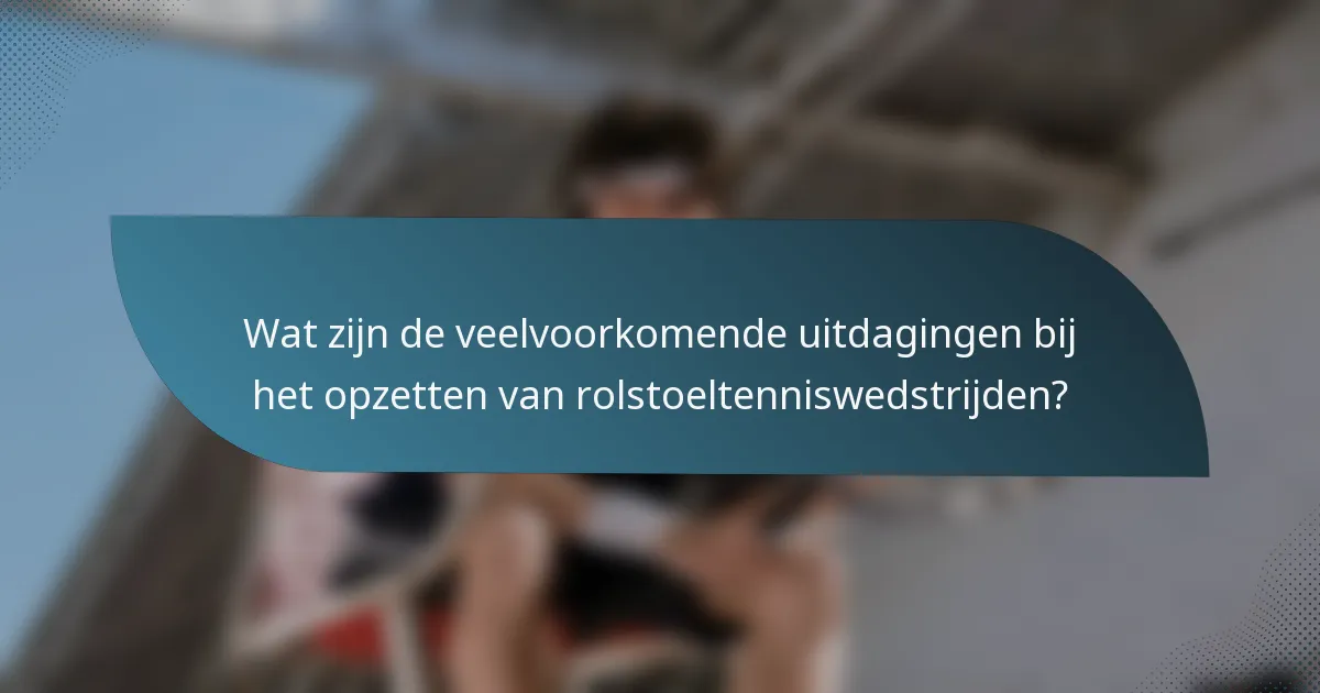Wat zijn de veelvoorkomende uitdagingen bij het opzetten van rolstoeltenniswedstrijden?