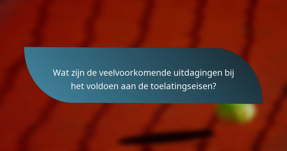 Wat zijn de veelvoorkomende uitdagingen bij het voldoen aan de toelatingseisen?