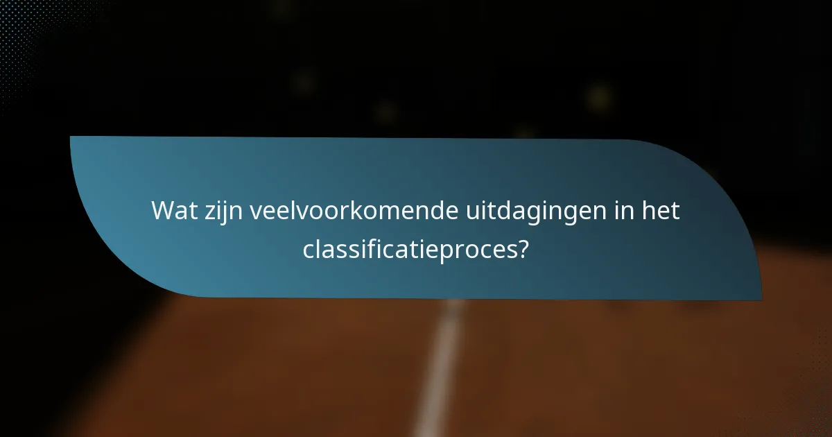 Wat zijn veelvoorkomende uitdagingen in het classificatieproces?