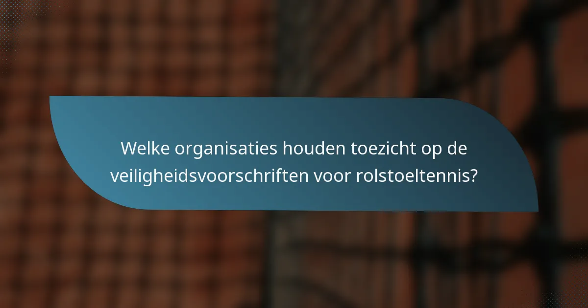 Welke organisaties houden toezicht op de veiligheidsvoorschriften voor rolstoeltennis?
